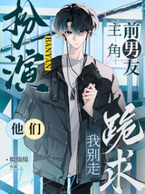 扮演主角前男友，他们跪求我别走